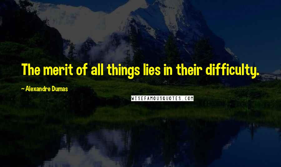 Alexandre Dumas Quotes: The merit of all things lies in their difficulty.