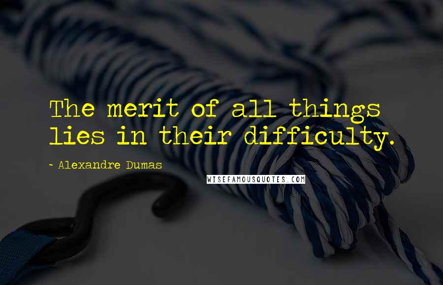 Alexandre Dumas Quotes: The merit of all things lies in their difficulty.