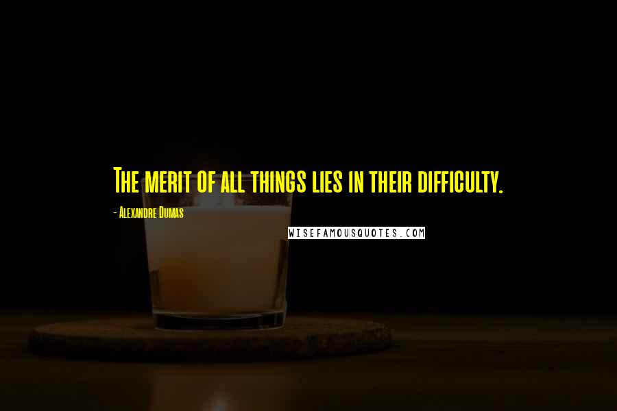 Alexandre Dumas Quotes: The merit of all things lies in their difficulty.