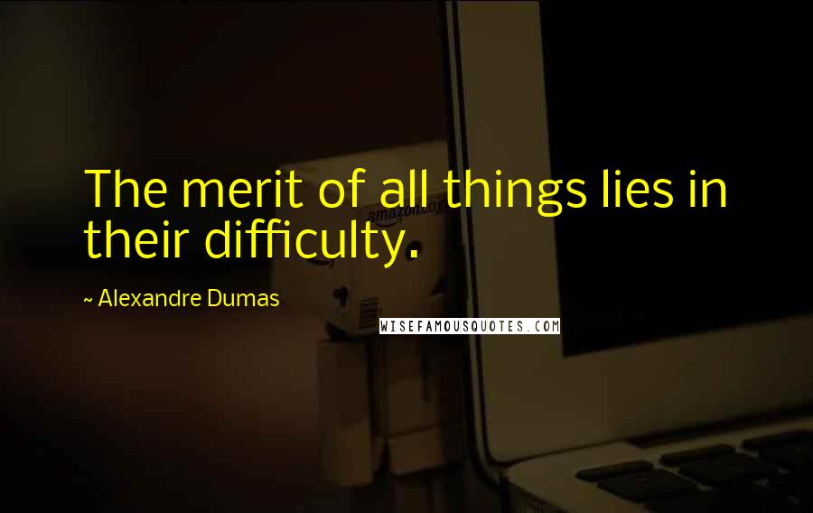 Alexandre Dumas Quotes: The merit of all things lies in their difficulty.