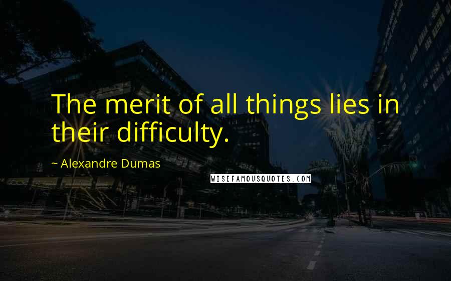 Alexandre Dumas Quotes: The merit of all things lies in their difficulty.