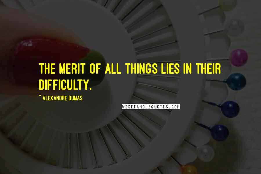 Alexandre Dumas Quotes: The merit of all things lies in their difficulty.