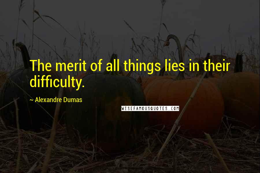 Alexandre Dumas Quotes: The merit of all things lies in their difficulty.