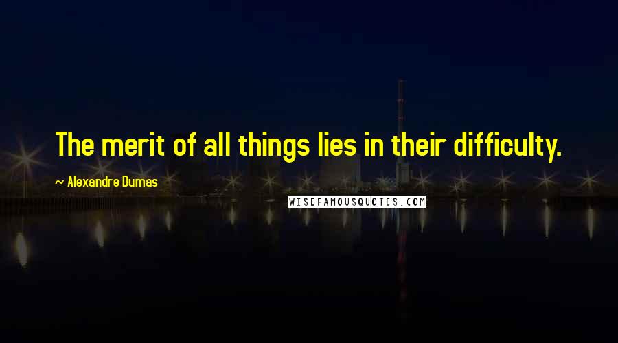 Alexandre Dumas Quotes: The merit of all things lies in their difficulty.