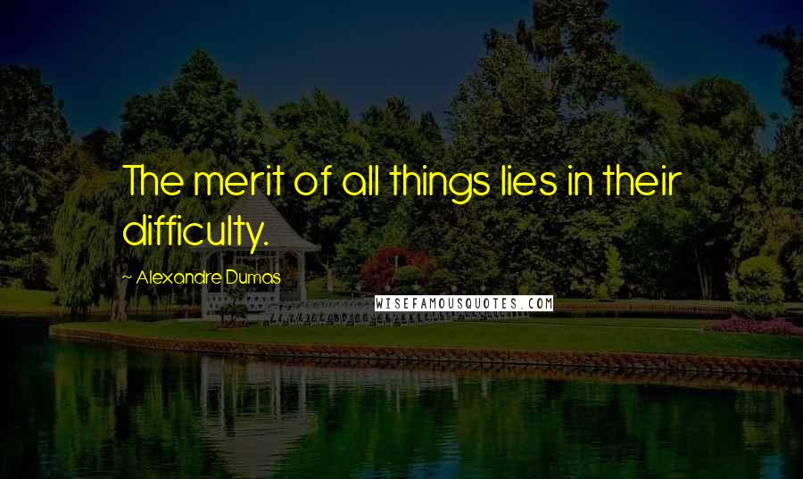 Alexandre Dumas Quotes: The merit of all things lies in their difficulty.