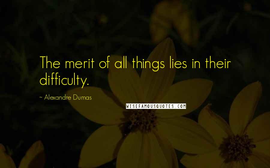 Alexandre Dumas Quotes: The merit of all things lies in their difficulty.