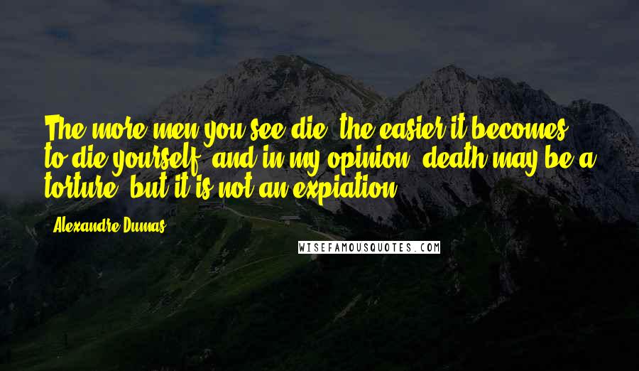 Alexandre Dumas Quotes: The more men you see die, the easier it becomes to die yourself; and in my opinion, death may be a torture, but it is not an expiation.