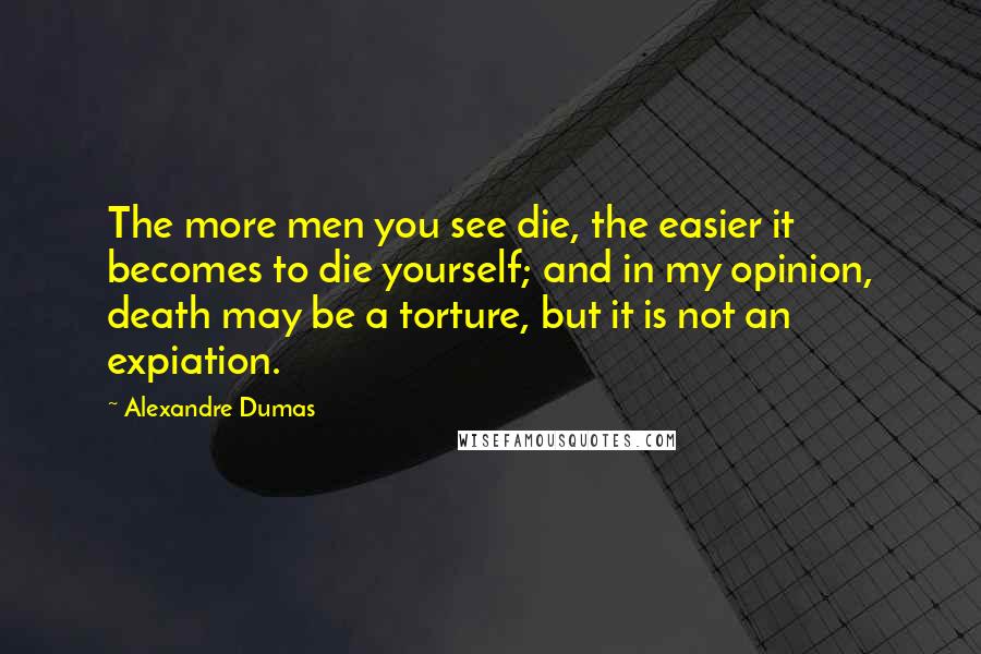 Alexandre Dumas Quotes: The more men you see die, the easier it becomes to die yourself; and in my opinion, death may be a torture, but it is not an expiation.