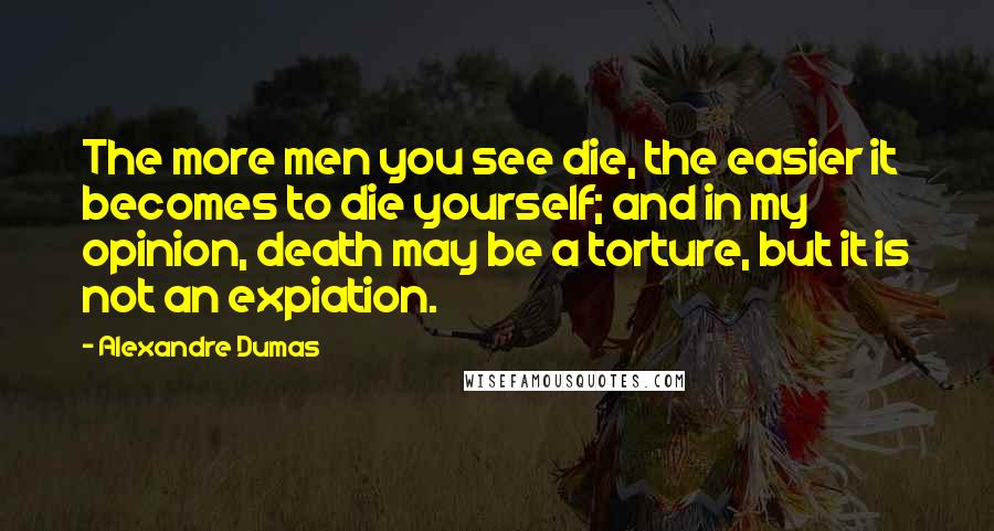 Alexandre Dumas Quotes: The more men you see die, the easier it becomes to die yourself; and in my opinion, death may be a torture, but it is not an expiation.