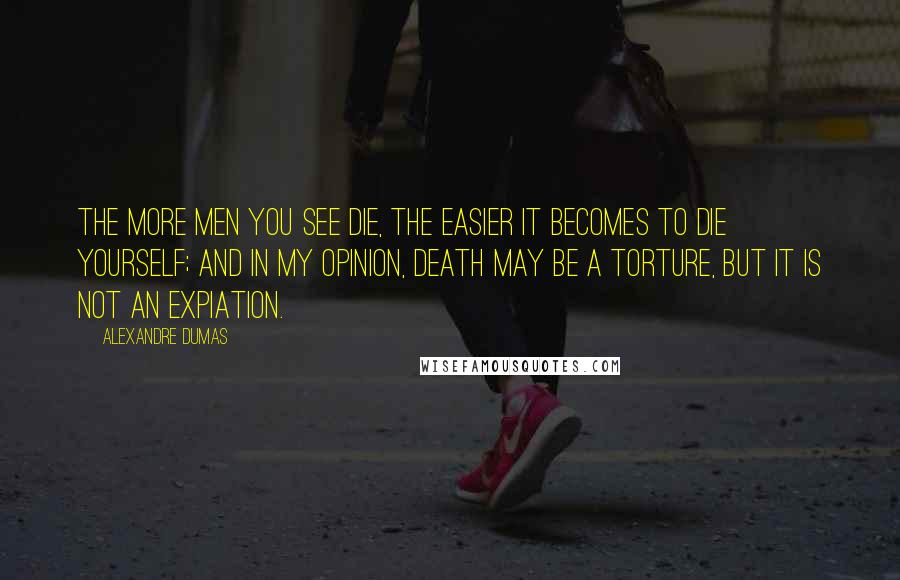 Alexandre Dumas Quotes: The more men you see die, the easier it becomes to die yourself; and in my opinion, death may be a torture, but it is not an expiation.