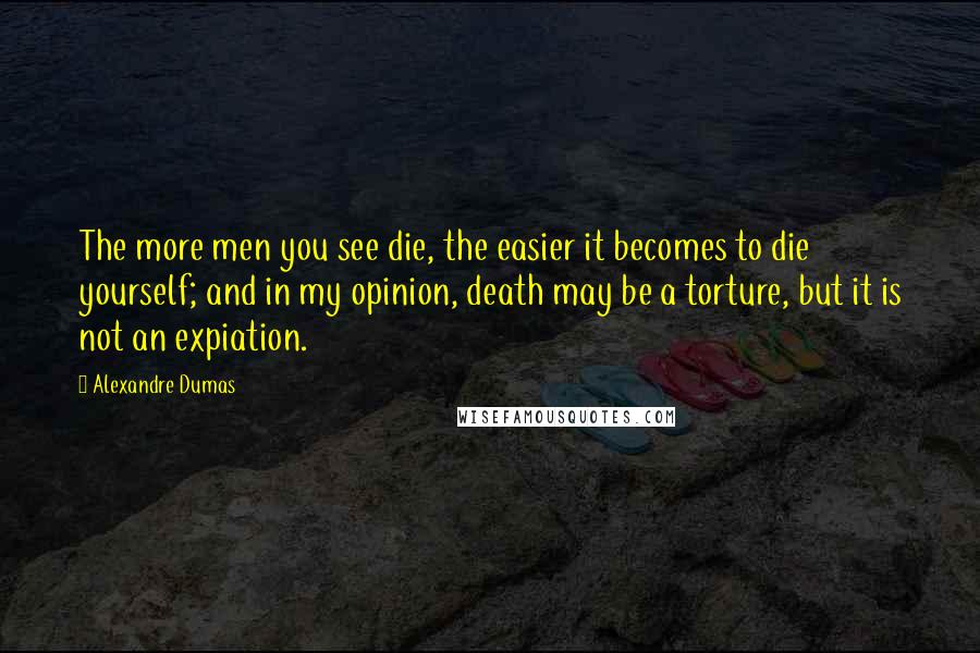 Alexandre Dumas Quotes: The more men you see die, the easier it becomes to die yourself; and in my opinion, death may be a torture, but it is not an expiation.