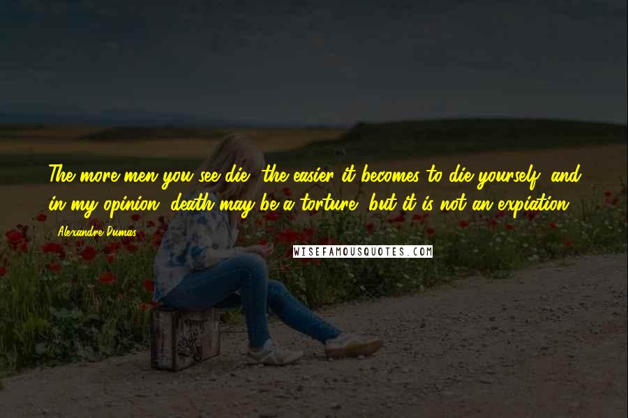 Alexandre Dumas Quotes: The more men you see die, the easier it becomes to die yourself; and in my opinion, death may be a torture, but it is not an expiation.