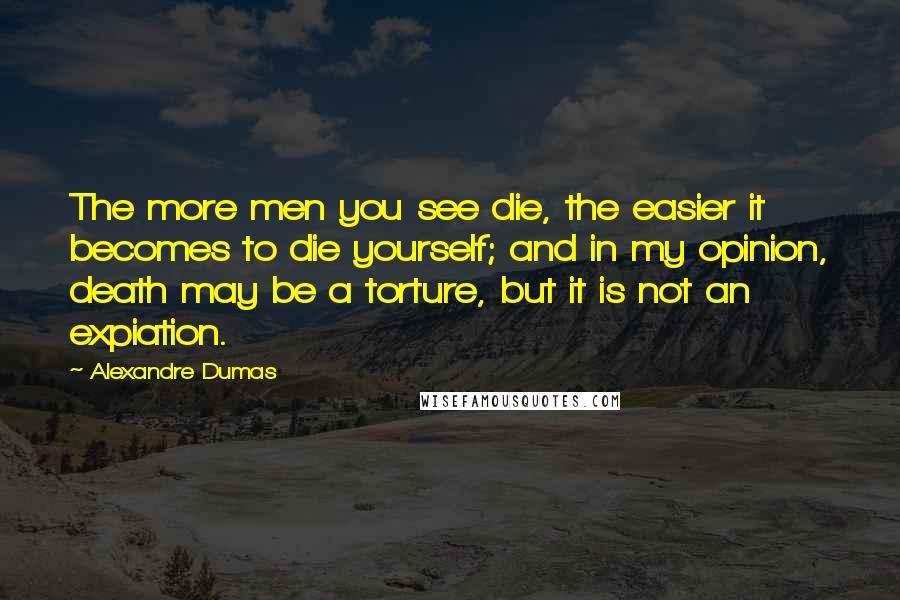 Alexandre Dumas Quotes: The more men you see die, the easier it becomes to die yourself; and in my opinion, death may be a torture, but it is not an expiation.