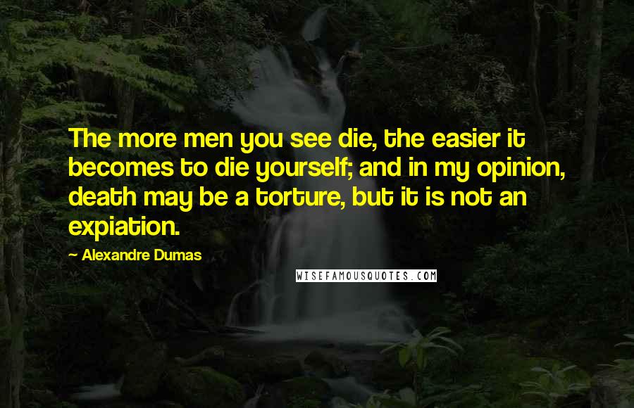 Alexandre Dumas Quotes: The more men you see die, the easier it becomes to die yourself; and in my opinion, death may be a torture, but it is not an expiation.