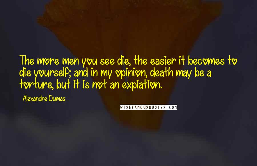Alexandre Dumas Quotes: The more men you see die, the easier it becomes to die yourself; and in my opinion, death may be a torture, but it is not an expiation.