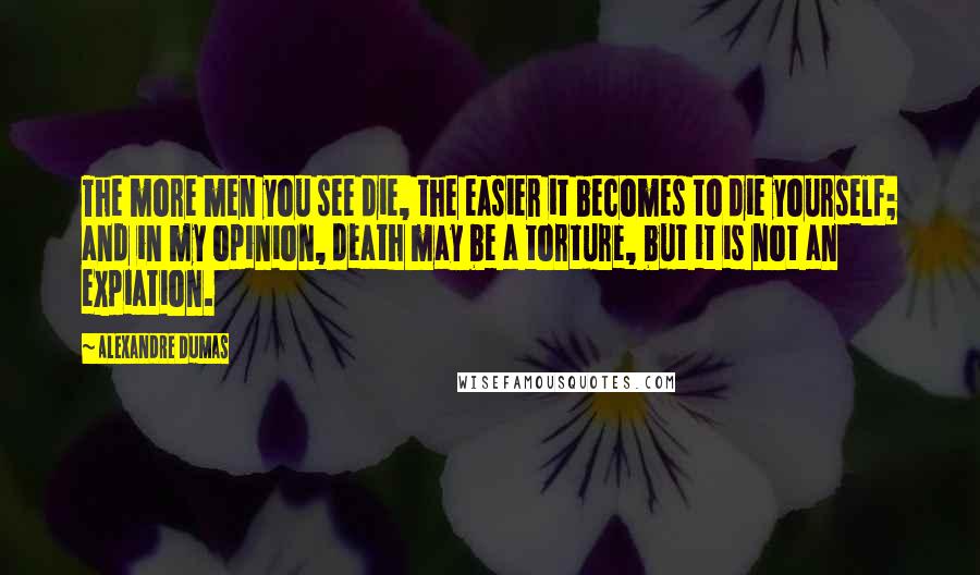 Alexandre Dumas Quotes: The more men you see die, the easier it becomes to die yourself; and in my opinion, death may be a torture, but it is not an expiation.