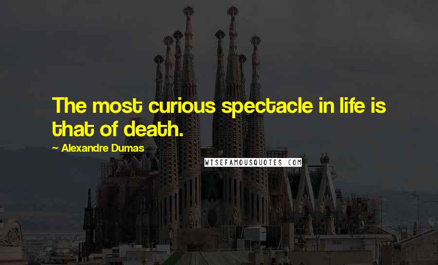 Alexandre Dumas Quotes: The most curious spectacle in life is that of death.