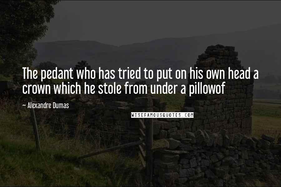 Alexandre Dumas Quotes: The pedant who has tried to put on his own head a crown which he stole from under a pillowof