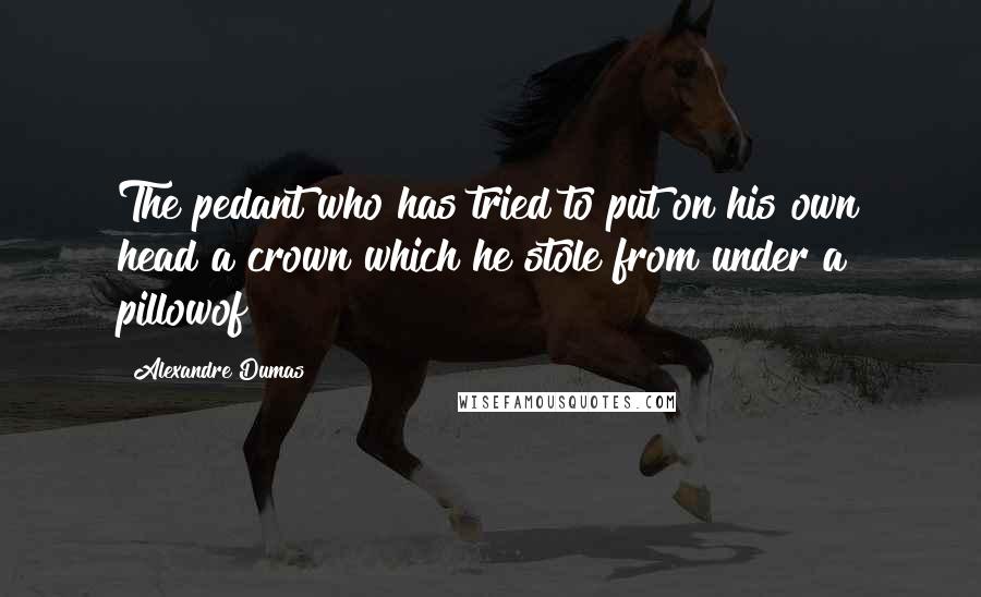 Alexandre Dumas Quotes: The pedant who has tried to put on his own head a crown which he stole from under a pillowof