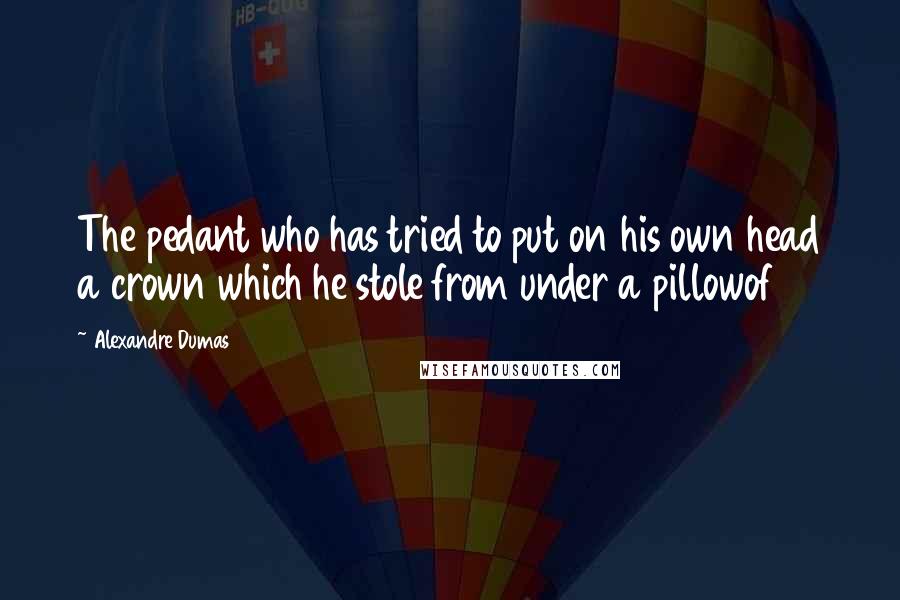 Alexandre Dumas Quotes: The pedant who has tried to put on his own head a crown which he stole from under a pillowof