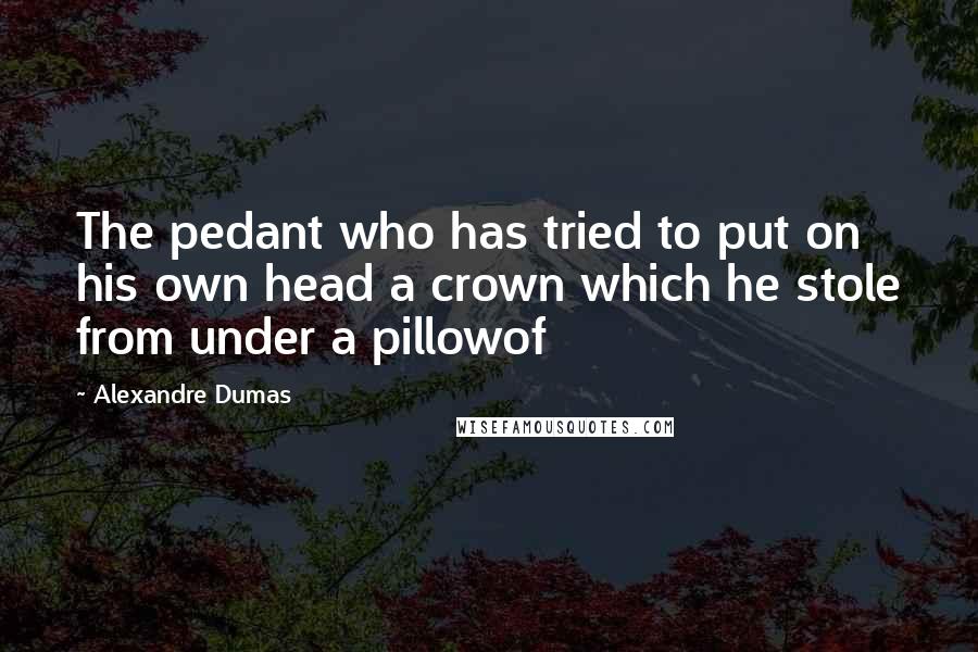 Alexandre Dumas Quotes: The pedant who has tried to put on his own head a crown which he stole from under a pillowof