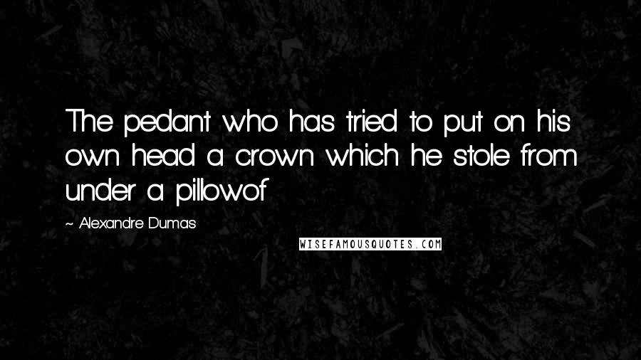 Alexandre Dumas Quotes: The pedant who has tried to put on his own head a crown which he stole from under a pillowof