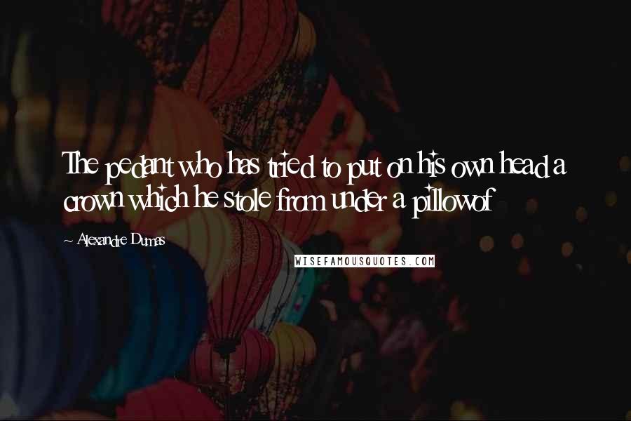 Alexandre Dumas Quotes: The pedant who has tried to put on his own head a crown which he stole from under a pillowof