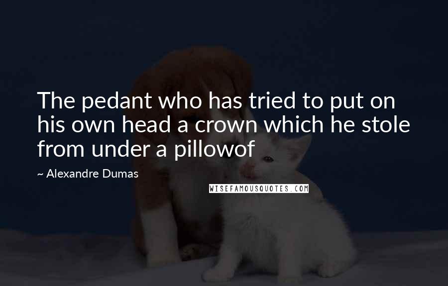 Alexandre Dumas Quotes: The pedant who has tried to put on his own head a crown which he stole from under a pillowof