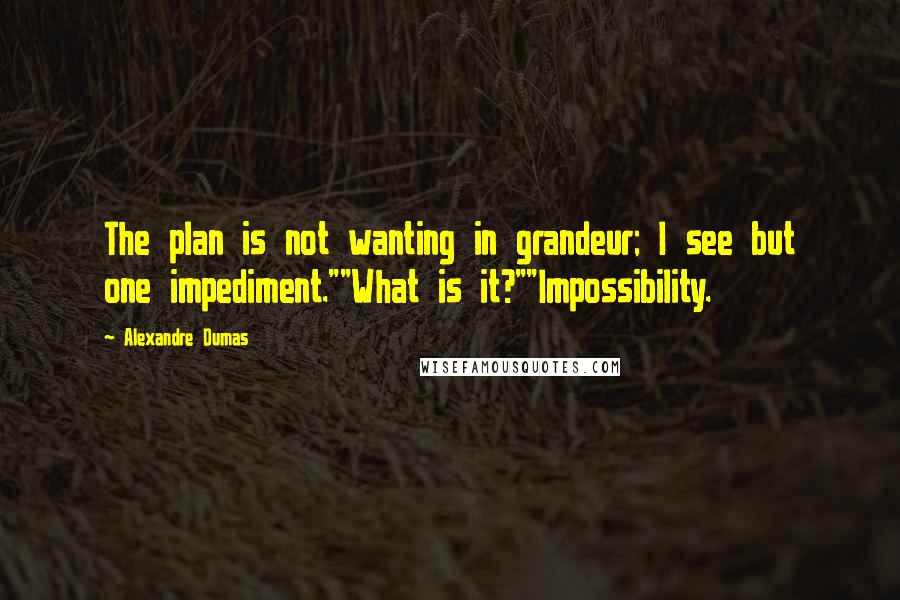 Alexandre Dumas Quotes: The plan is not wanting in grandeur; I see but one impediment.""What is it?""Impossibility.