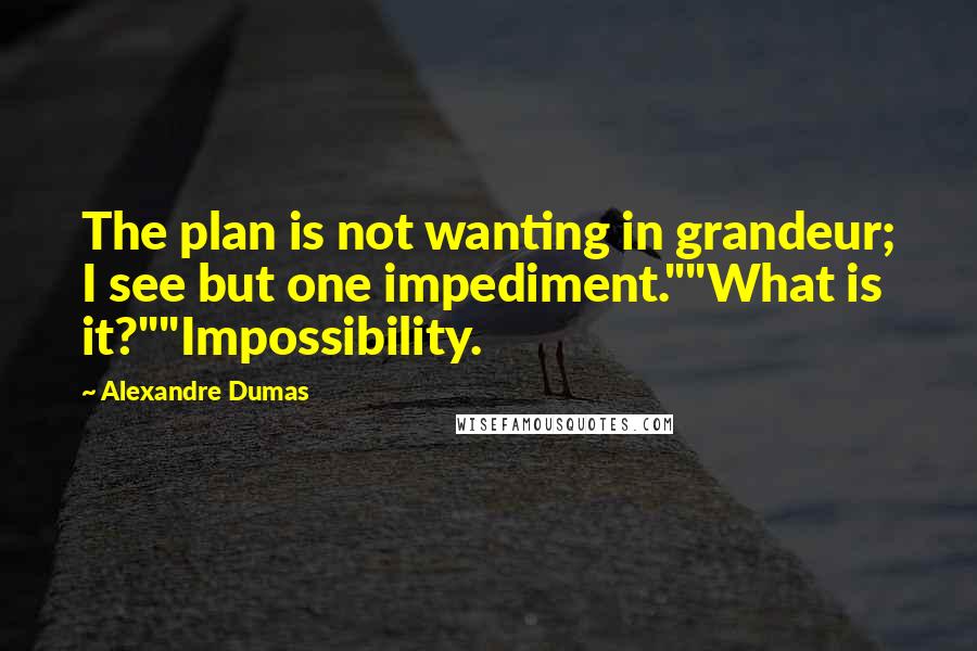 Alexandre Dumas Quotes: The plan is not wanting in grandeur; I see but one impediment.""What is it?""Impossibility.