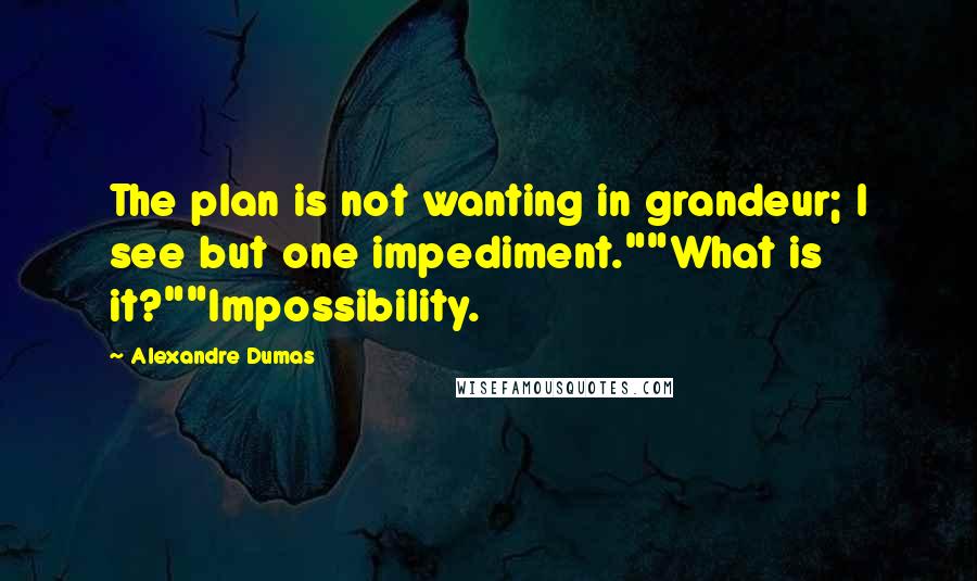 Alexandre Dumas Quotes: The plan is not wanting in grandeur; I see but one impediment.""What is it?""Impossibility.