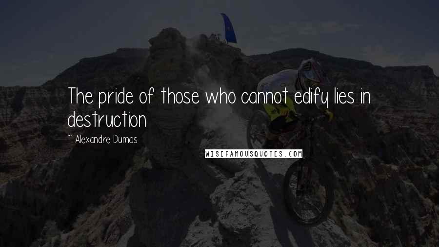 Alexandre Dumas Quotes: The pride of those who cannot edify lies in destruction