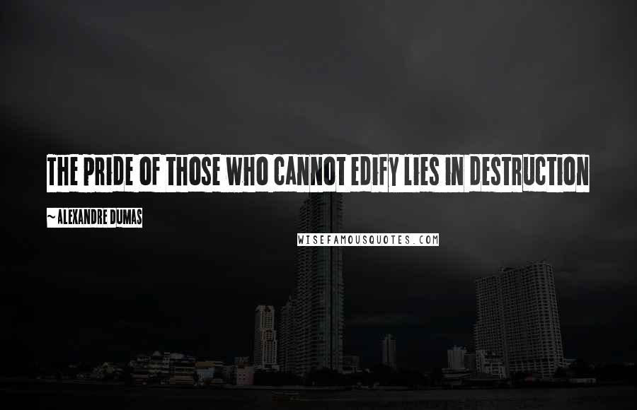 Alexandre Dumas Quotes: The pride of those who cannot edify lies in destruction