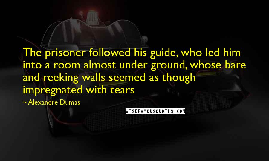 Alexandre Dumas Quotes: The prisoner followed his guide, who led him into a room almost under ground, whose bare and reeking walls seemed as though impregnated with tears