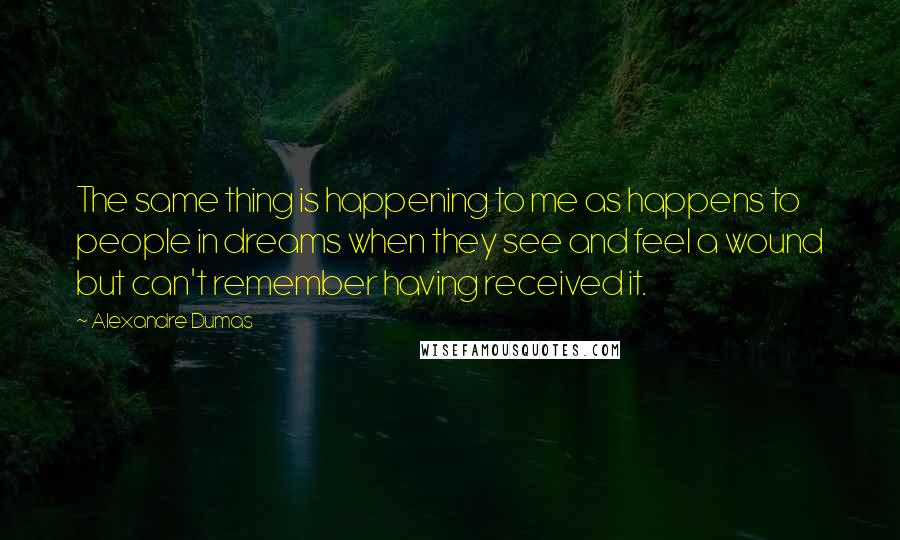 Alexandre Dumas Quotes: The same thing is happening to me as happens to people in dreams when they see and feel a wound but can't remember having received it.