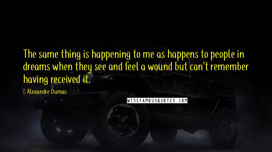 Alexandre Dumas Quotes: The same thing is happening to me as happens to people in dreams when they see and feel a wound but can't remember having received it.