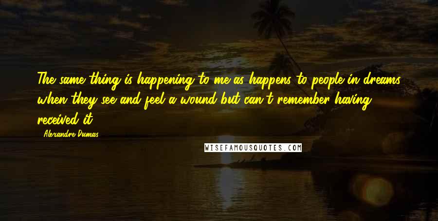 Alexandre Dumas Quotes: The same thing is happening to me as happens to people in dreams when they see and feel a wound but can't remember having received it.