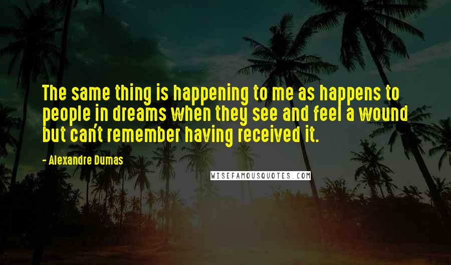 Alexandre Dumas Quotes: The same thing is happening to me as happens to people in dreams when they see and feel a wound but can't remember having received it.