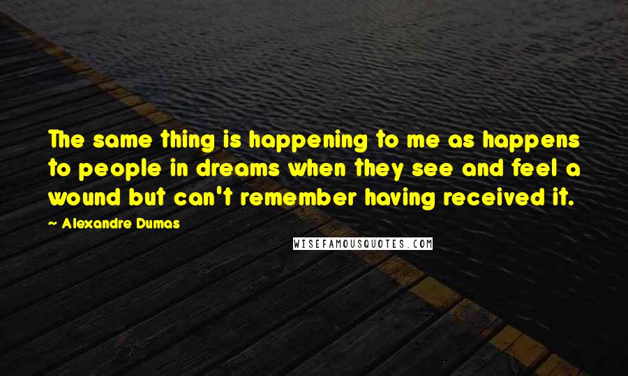 Alexandre Dumas Quotes: The same thing is happening to me as happens to people in dreams when they see and feel a wound but can't remember having received it.