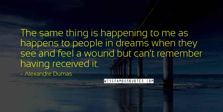 Alexandre Dumas Quotes: The same thing is happening to me as happens to people in dreams when they see and feel a wound but can't remember having received it.