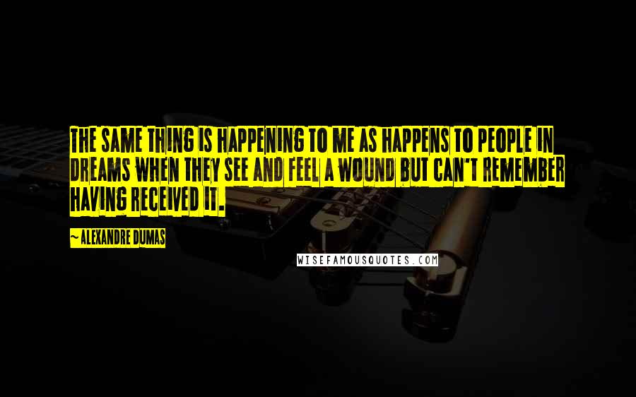 Alexandre Dumas Quotes: The same thing is happening to me as happens to people in dreams when they see and feel a wound but can't remember having received it.