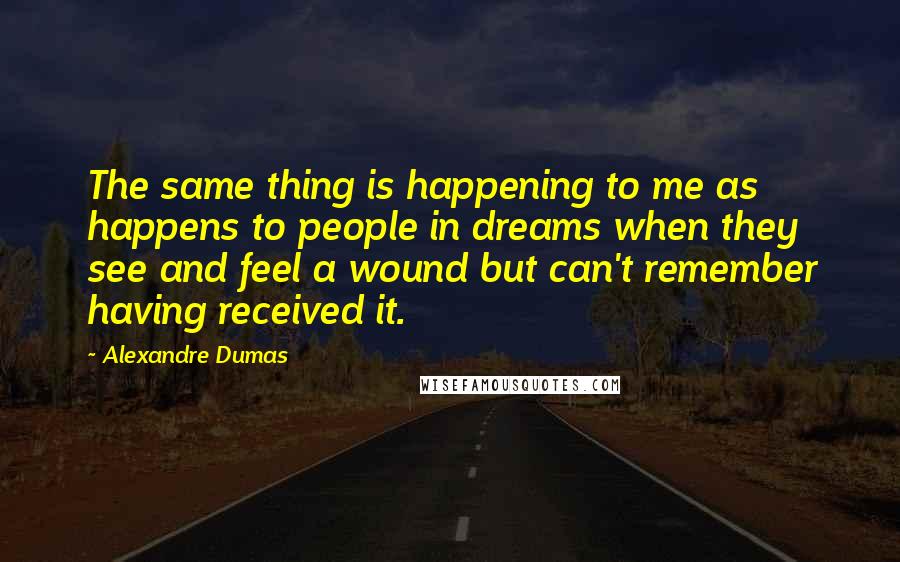 Alexandre Dumas Quotes: The same thing is happening to me as happens to people in dreams when they see and feel a wound but can't remember having received it.