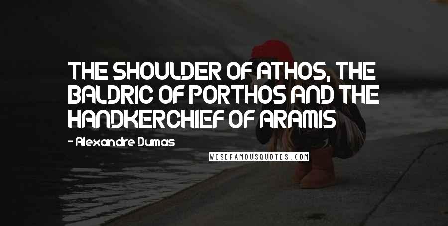 Alexandre Dumas Quotes: THE SHOULDER OF ATHOS, THE BALDRIC OF PORTHOS AND THE HANDKERCHIEF OF ARAMIS