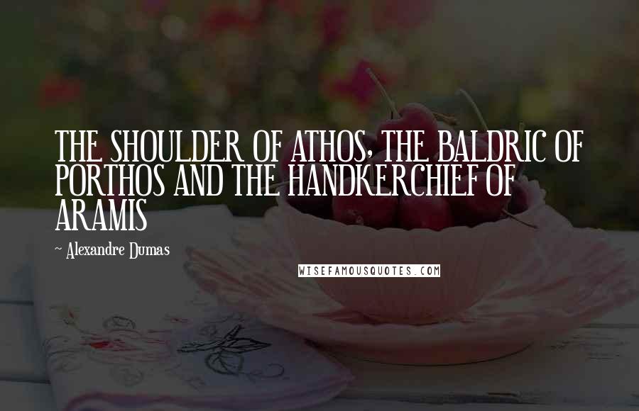 Alexandre Dumas Quotes: THE SHOULDER OF ATHOS, THE BALDRIC OF PORTHOS AND THE HANDKERCHIEF OF ARAMIS