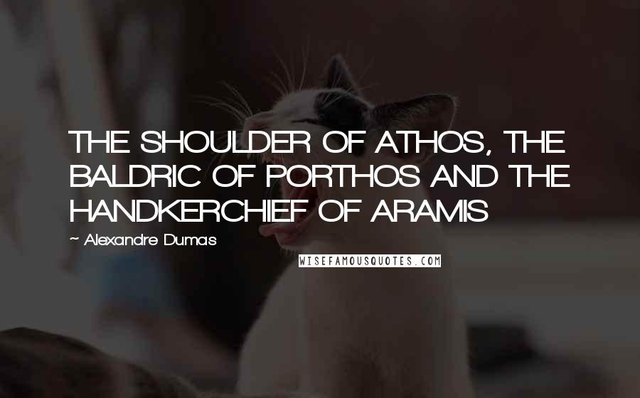 Alexandre Dumas Quotes: THE SHOULDER OF ATHOS, THE BALDRIC OF PORTHOS AND THE HANDKERCHIEF OF ARAMIS