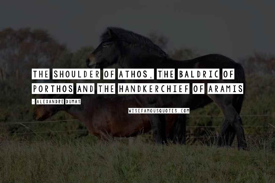 Alexandre Dumas Quotes: THE SHOULDER OF ATHOS, THE BALDRIC OF PORTHOS AND THE HANDKERCHIEF OF ARAMIS