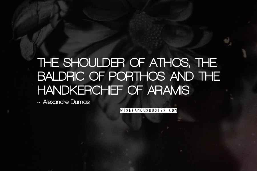 Alexandre Dumas Quotes: THE SHOULDER OF ATHOS, THE BALDRIC OF PORTHOS AND THE HANDKERCHIEF OF ARAMIS
