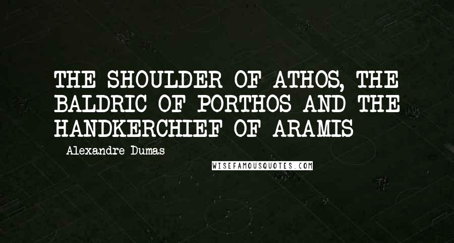 Alexandre Dumas Quotes: THE SHOULDER OF ATHOS, THE BALDRIC OF PORTHOS AND THE HANDKERCHIEF OF ARAMIS