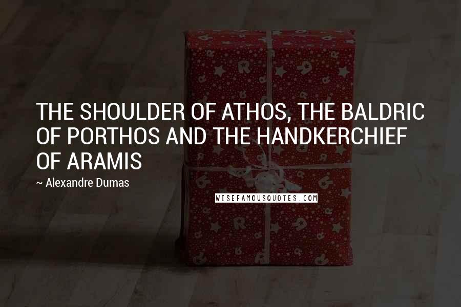 Alexandre Dumas Quotes: THE SHOULDER OF ATHOS, THE BALDRIC OF PORTHOS AND THE HANDKERCHIEF OF ARAMIS