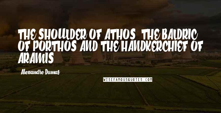 Alexandre Dumas Quotes: THE SHOULDER OF ATHOS, THE BALDRIC OF PORTHOS AND THE HANDKERCHIEF OF ARAMIS